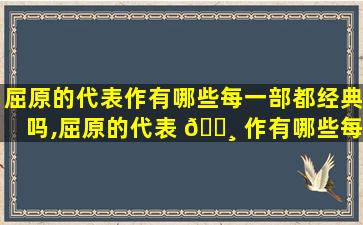 屈原的代表作有哪些每一部都经典吗,屈原的代表 🌸 作有哪些每一部都经典 🌳 吗为什么